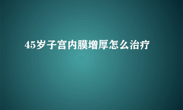 45岁子宫内膜增厚怎么治疗