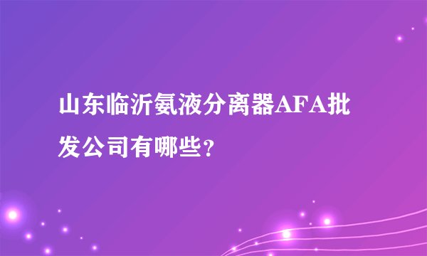 山东临沂氨液分离器AFA批发公司有哪些？