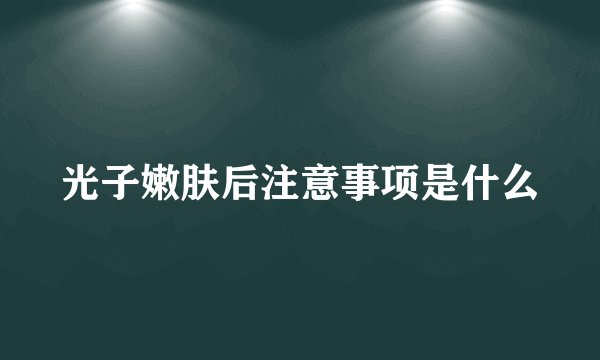 光子嫩肤后注意事项是什么