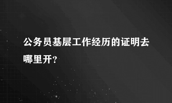 公务员基层工作经历的证明去哪里开？