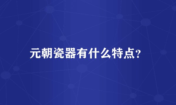元朝瓷器有什么特点?