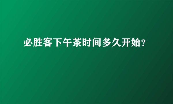 必胜客下午茶时间多久开始？
