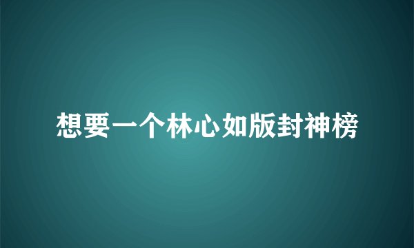 想要一个林心如版封神榜