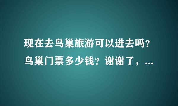 现在去鸟巢旅游可以进去吗？鸟巢门票多少钱？谢谢了，大神帮忙啊
