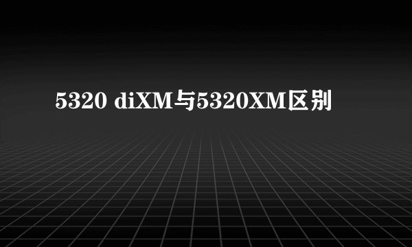 5320 diXM与5320XM区别