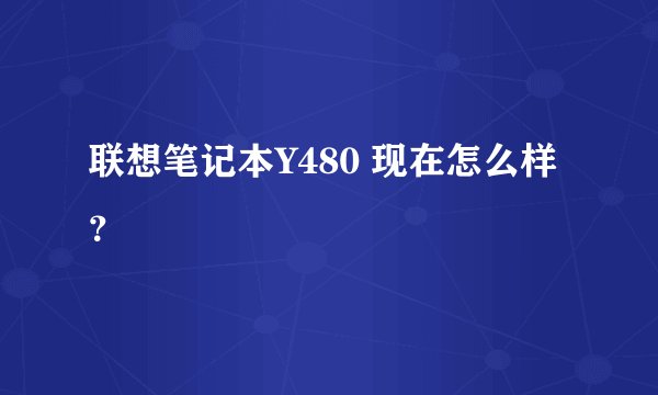 联想笔记本Y480 现在怎么样？