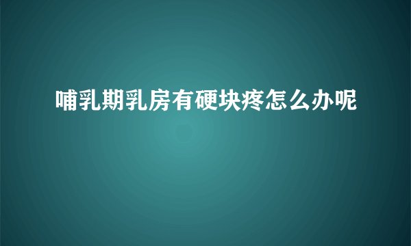 哺乳期乳房有硬块疼怎么办呢