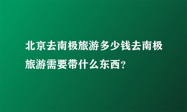 北京去南极旅游多少钱去南极旅游需要带什么东西？