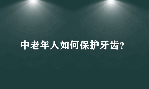 中老年人如何保护牙齿？