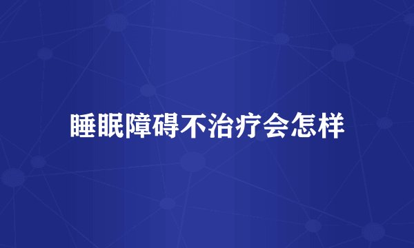 睡眠障碍不治疗会怎样