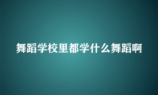 舞蹈学校里都学什么舞蹈啊