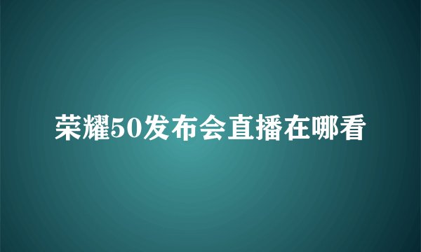 荣耀50发布会直播在哪看