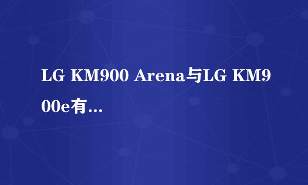 LG KM900 Arena与LG KM900e有什么不同?