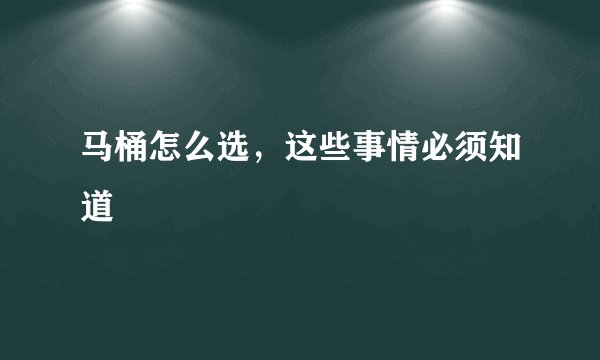 马桶怎么选，这些事情必须知道