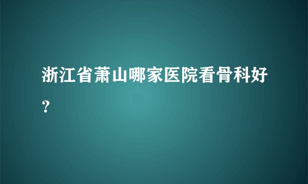 浙江省萧山哪家医院看骨科好？