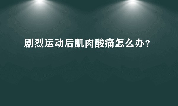 剧烈运动后肌肉酸痛怎么办？