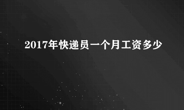 2017年快递员一个月工资多少