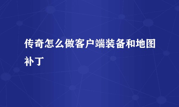 传奇怎么做客户端装备和地图补丁
