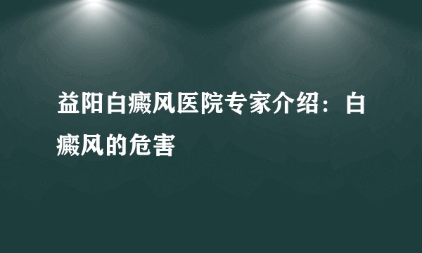 益阳白癜风医院专家介绍：白癜风的危害