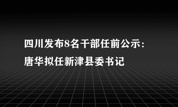 四川发布8名干部任前公示:唐华拟任新津县委书记