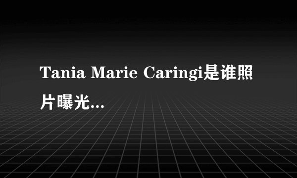 Tania Marie Caringi是谁照片曝光？Tania Marie Caringi怎么读