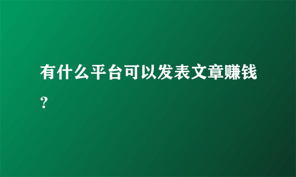 有什么平台可以发表文章赚钱？