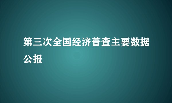第三次全国经济普查主要数据公报