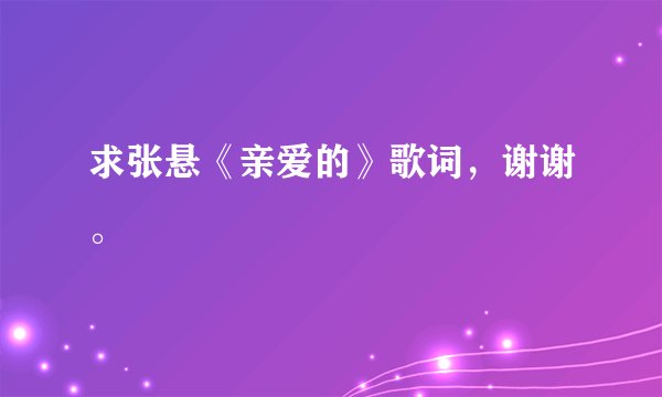 求张悬《亲爱的》歌词，谢谢。