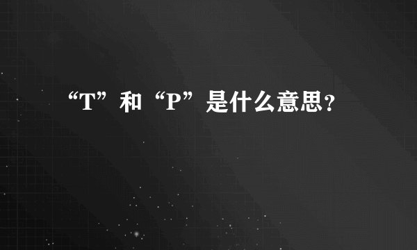 “T”和“P”是什么意思?