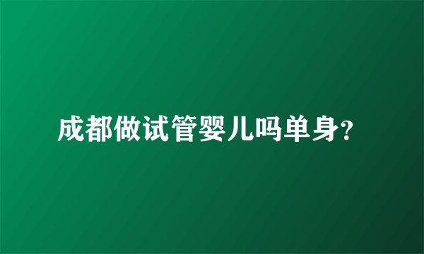 成都做试管婴儿吗单身？
