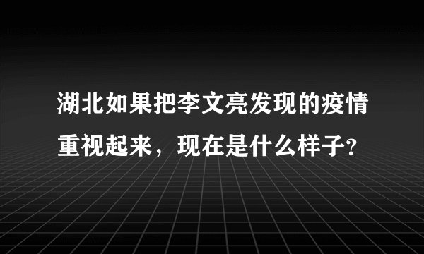 湖北如果把李文亮发现的疫情重视起来,现在是什么样子?