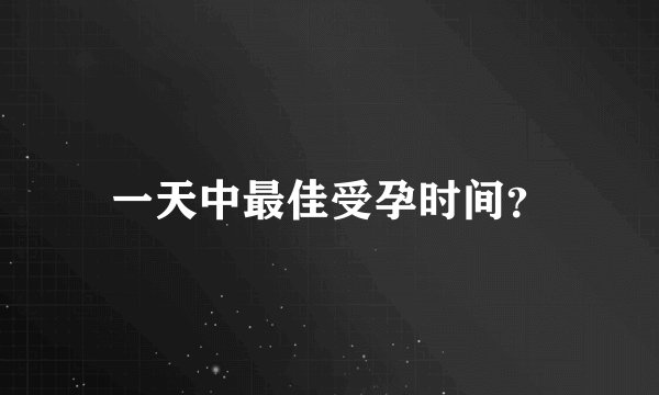 一天中最佳受孕时间？