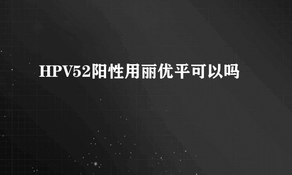 HPV52阳性用丽优平可以吗