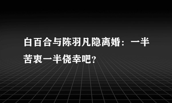 白百合与陈羽凡隐离婚：一半苦衷一半侥幸吧？