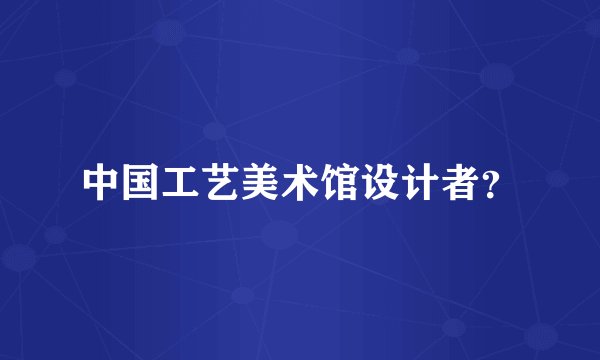 中国工艺美术馆设计者？