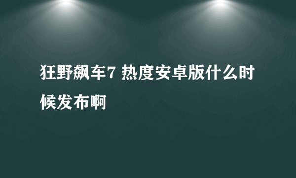 狂野飙车7 热度安卓版什么时候发布啊