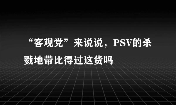 “客观党”来说说，PSV的杀戮地带比得过这货吗
