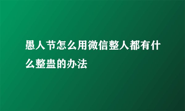 愚人节怎么用微信整人都有什么整蛊的办法