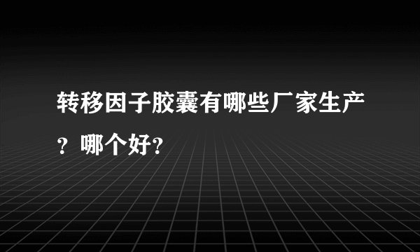 转移因子胶囊有哪些厂家生产？哪个好？