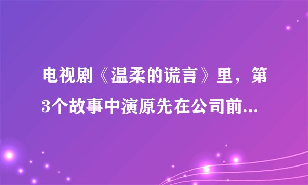 电视剧《温柔的谎言》里，第3个故事中演原先在公司前台工作的那个女孩（不是女主角）是谁演的？谁有她的