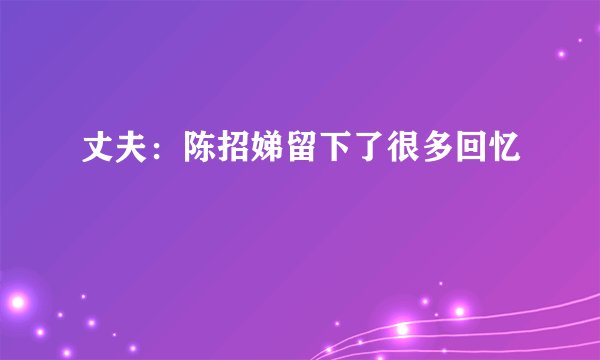 丈夫：陈招娣留下了很多回忆