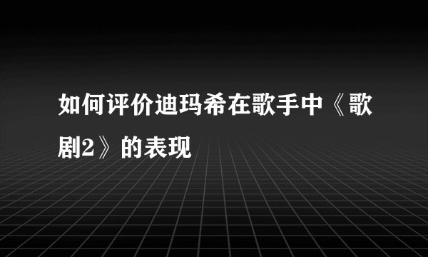 如何评价迪玛希在歌手中《歌剧2》的表现