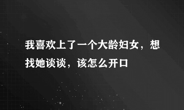 我喜欢上了一个大龄妇女，想找她谈谈，该怎么开口