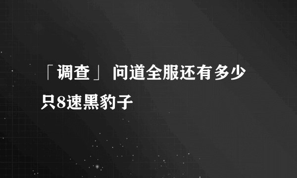 「调查」 问道全服还有多少只8速黑豹子