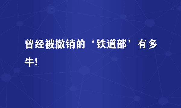 曾经被撤销的‘铁道部’有多牛!
