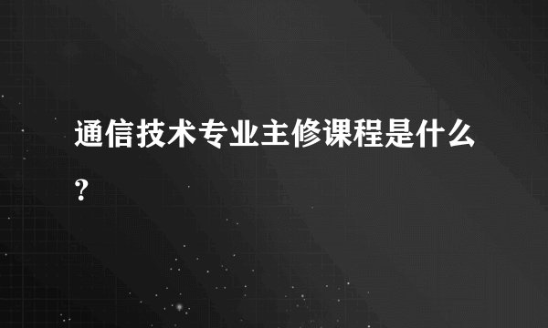 通信技术专业主修课程是什么？