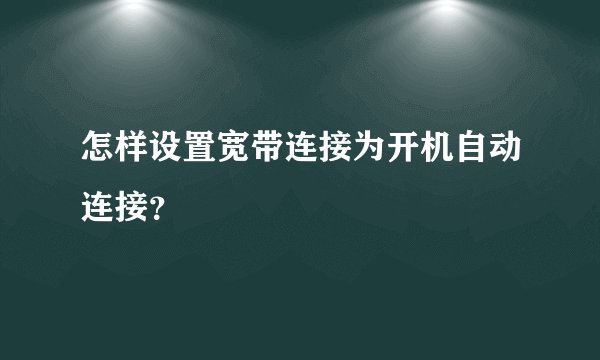 怎样设置宽带连接为开机自动连接？