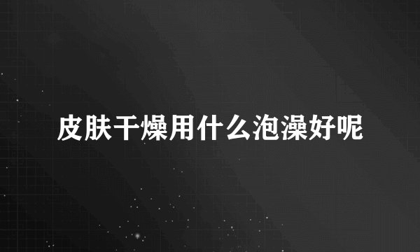 皮肤干燥用什么泡澡好呢