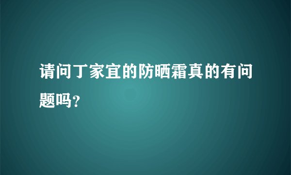 请问丁家宜的防晒霜真的有问题吗？