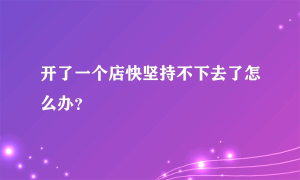 开了一个店快坚持不下去了怎么办？